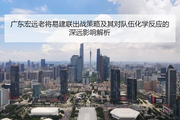 广东宏远老将易建联出战策略及其对队伍化学反应的深远影响解析