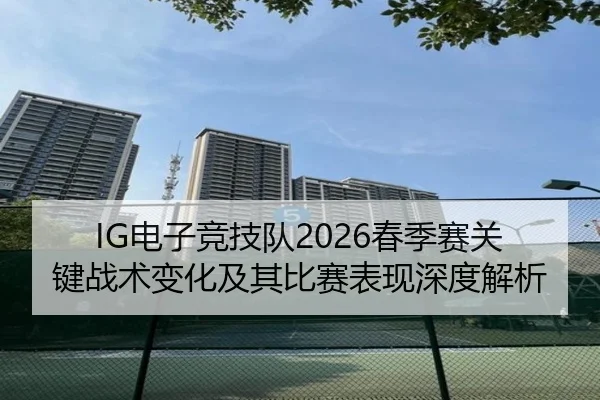 IG电子竞技队2026春季赛关键战术变化及其比赛表现深度解析