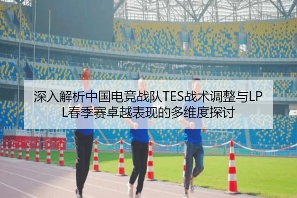深入解析中国电竞战队TES战术调整与LPL春季赛卓越表现的多维度探讨