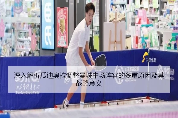 深入解析瓜迪奥拉调整曼城中场阵容的多重原因及其战略意义